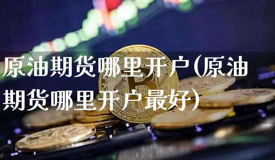 原油期货哪里开户(原油期货哪里开户最好)_https://www.tuogunzhijia.com_纳指期货_第1张