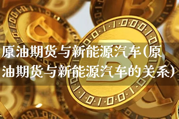 原油期货与新能源汽车(原油期货与新能源汽车的关系)_https://www.tuogunzhijia.com_道指期货_第1张