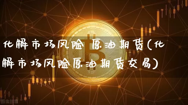 化解市场风险 原油期货(化解市场风险原油期货交易)_https://www.tuogunzhijia.com_黄金期货_第1张
