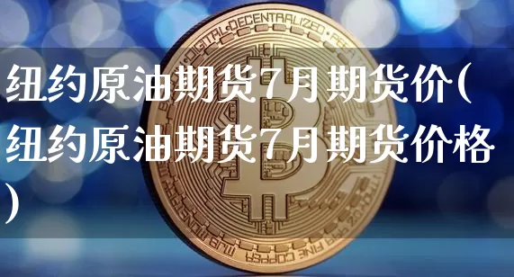 纽约原油期货7月期货价(纽约原油期货7月期货价格)_https://www.tuogunzhijia.com_纳指期货_第1张