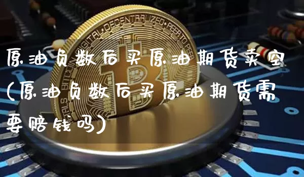 原油负数后买原油期货卖空(原油负数后买原油期货需要赔钱吗)_https://www.tuogunzhijia.com_内盘期货_第1张