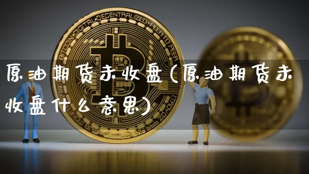 原油期货未收盘(原油期货未收盘什么意思)_https://www.tuogunzhijia.com_纳指期货_第1张