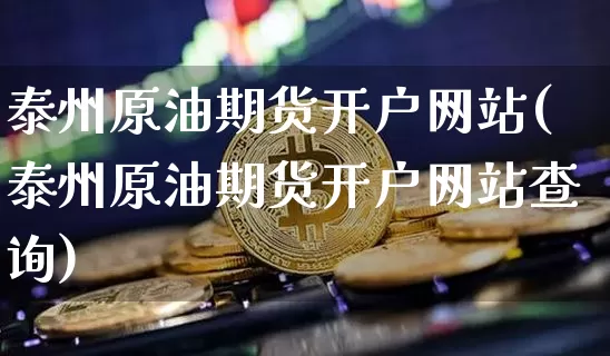 泰州原油期货开户网站(泰州原油期货开户网站查询)_https://www.tuogunzhijia.com_恒指期货_第1张