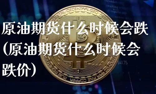 原油期货什么时候会跌(原油期货什么时候会跌价)_https://www.tuogunzhijia.com_国际期货_第1张