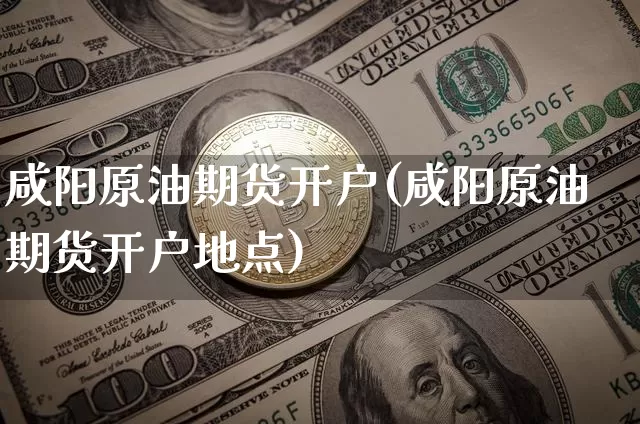 咸阳原油期货开户(咸阳原油期货开户地点)_https://www.tuogunzhijia.com_黄金期货_第1张