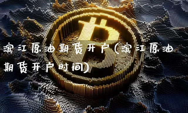 滨江原油期货开户(滨江原油期货开户时间)_https://www.tuogunzhijia.com_恒指期货_第1张