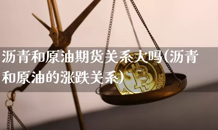 沥青和原油期货关系大吗(沥青和原油的涨跌关系)_https://www.tuogunzhijia.com_内盘期货_第1张