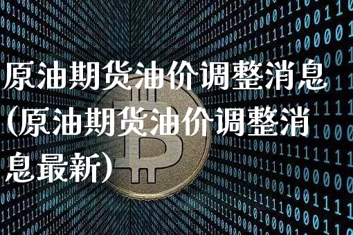 原油期货油价调整消息(原油期货油价调整消息最新)_https://www.tuogunzhijia.com_黄金期货_第1张
