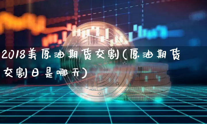 2018美原油期货交割(原油期货交割日是哪天)_https://www.tuogunzhijia.com_原油期货_第1张