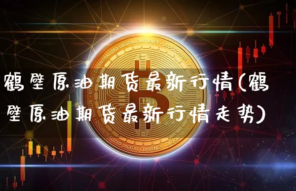 鹤壁原油期货最新行情(鹤壁原油期货最新行情走势)_https://www.tuogunzhijia.com_恒指期货_第1张