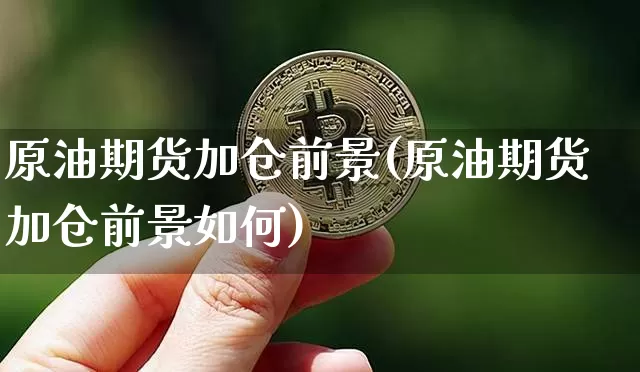 原油期货加仓前景(原油期货加仓前景如何)_https://www.tuogunzhijia.com_内盘期货_第1张