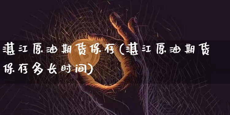 湛江原油期货保存(湛江原油期货保存多长时间)_https://www.tuogunzhijia.com_原油期货_第1张