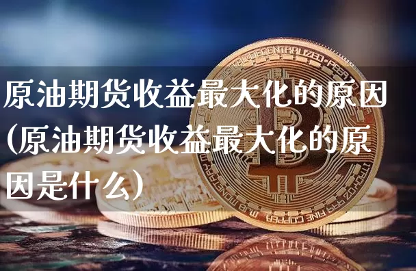 原油期货收益最大化的原因(原油期货收益最大化的原因是什么)_https://www.tuogunzhijia.com_内盘期货_第1张