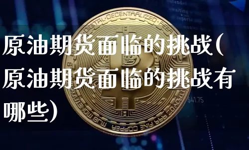 原油期货面临的挑战(原油期货面临的挑战有哪些)_https://www.tuogunzhijia.com_原油期货_第1张