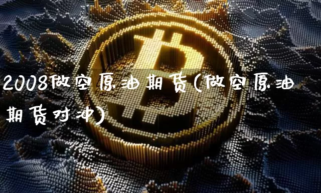 2008做空原油期货(做空原油期货对冲)_https://www.tuogunzhijia.com_黄金期货_第1张