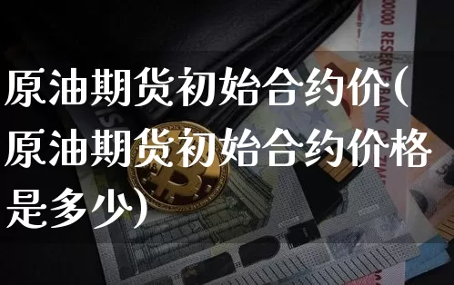 原油期货初始合约价(原油期货初始合约价格是多少)_https://www.tuogunzhijia.com_黄金期货_第1张