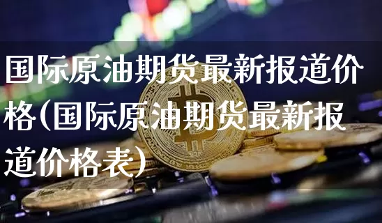 国际原油期货最新报道价格(国际原油期货最新报道价格表)_https://www.tuogunzhijia.com_内盘期货_第1张