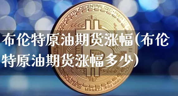 布伦特原油期货涨幅(布伦特原油期货涨幅多少)_https://www.tuogunzhijia.com_恒指期货_第1张