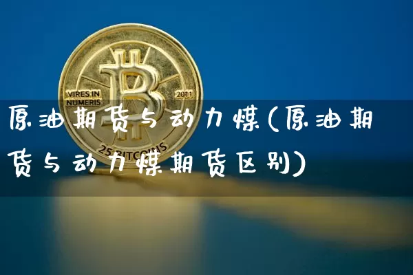 原油期货与动力煤(原油期货与动力煤期货区别)_https://www.tuogunzhijia.com_恒指期货_第1张