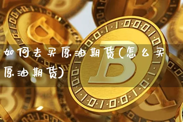 如何去买原油期货(怎么买原油期货)_https://www.tuogunzhijia.com_原油期货_第1张
