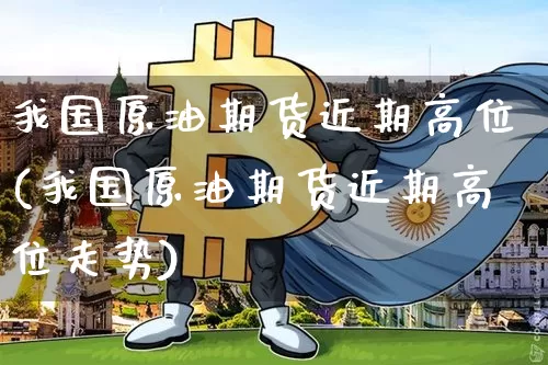 我国原油期货近期高位(我国原油期货近期高位走势)_https://www.tuogunzhijia.com_道指期货_第1张