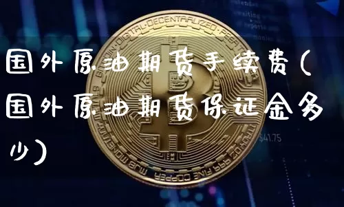 国外原油期货手续费(国外原油期货保证金多少)_https://www.tuogunzhijia.com_国际期货_第1张