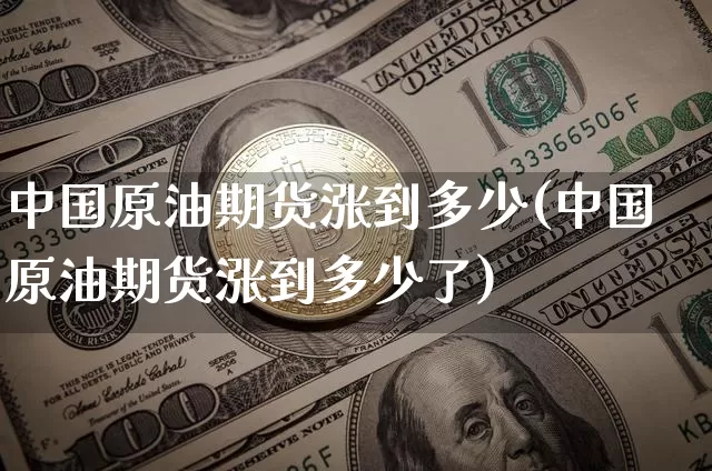 中国原油期货涨到多少(中国原油期货涨到多少了)_https://www.tuogunzhijia.com_黄金期货_第1张