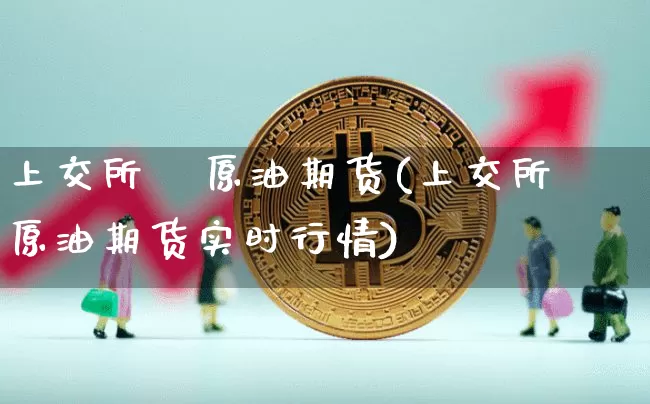 上交所   原油期货(上交所原油期货实时行情)_https://www.tuogunzhijia.com_国际期货_第1张