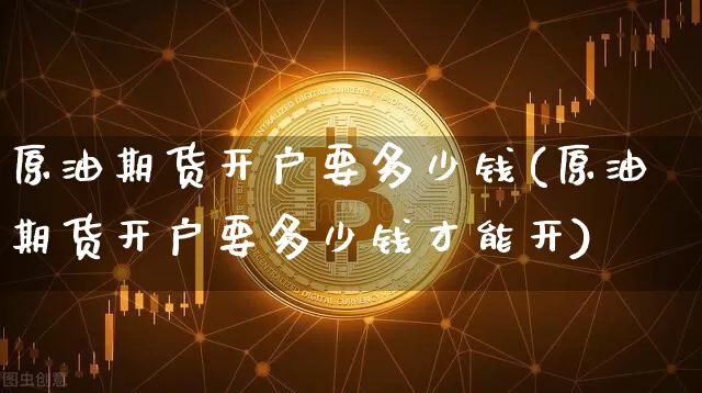 原油期货开户要多少钱(原油期货开户要多少钱才能开)_https://www.tuogunzhijia.com_原油期货_第1张