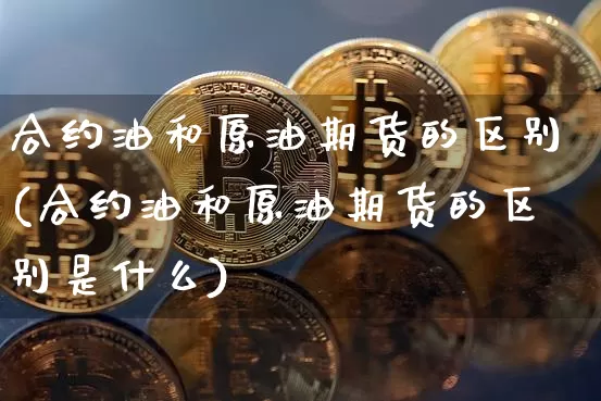 合约油和原油期货的区别(合约油和原油期货的区别是什么)_https://www.tuogunzhijia.com_内盘期货_第1张