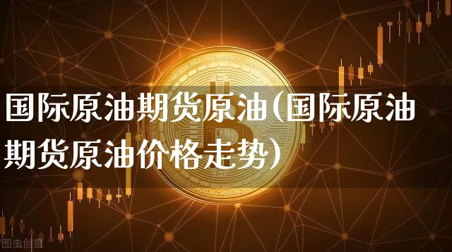 国际原油期货原油(国际原油期货原油价格走势)_https://www.tuogunzhijia.com_国际期货_第1张