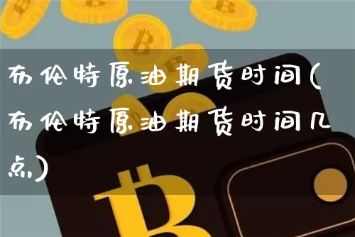 布伦特原油期货时间(布伦特原油期货时间几点)_https://www.tuogunzhijia.com_纳指期货_第1张