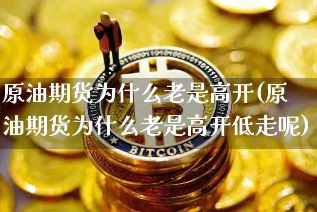 原油期货为什么老是高开(原油期货为什么老是高开低走呢)_https://www.tuogunzhijia.com_黄金期货_第1张