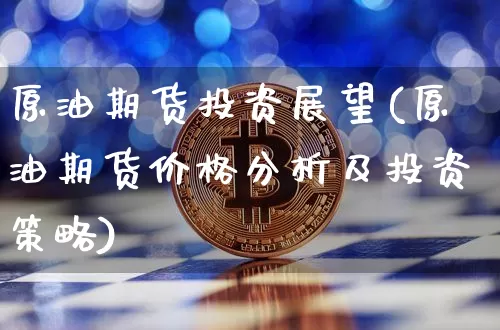 原油期货投资展望(原油期货价格分析及投资策略)_https://www.tuogunzhijia.com_道指期货_第1张