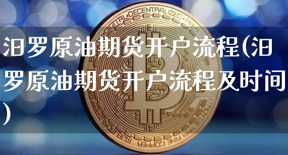 汨罗原油期货开户流程(汨罗原油期货开户流程及时间)_https://www.tuogunzhijia.com_纳指期货_第1张