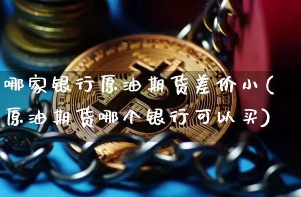 哪家银行原油期货差价小(原油期货哪个银行可以买)_https://www.tuogunzhijia.com_原油期货_第1张