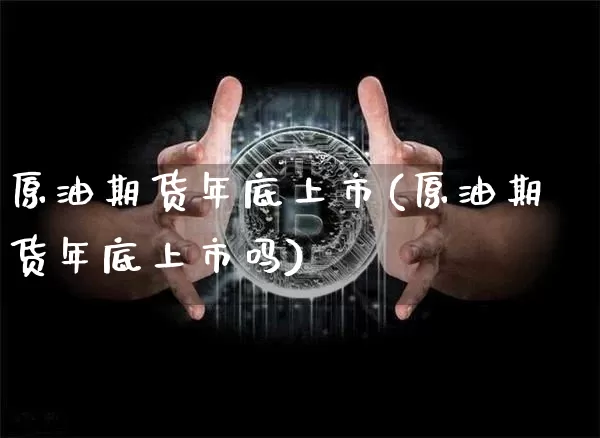原油期货年底上市(原油期货年底上市吗)_https://www.tuogunzhijia.com_恒指期货_第1张