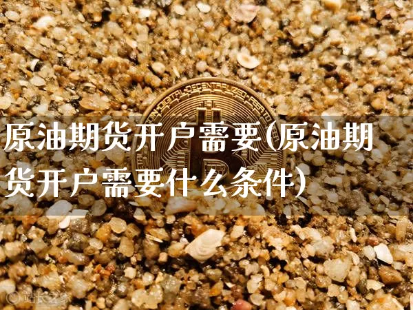 原油期货开户需要(原油期货开户需要什么条件)_https://www.tuogunzhijia.com_恒指期货_第1张