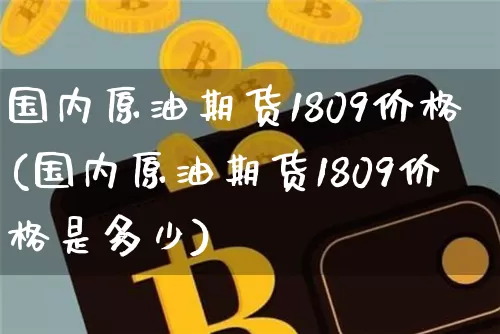 国内原油期货1809价格(国内原油期货1809价格是多少)_https://www.tuogunzhijia.com_纳指期货_第1张