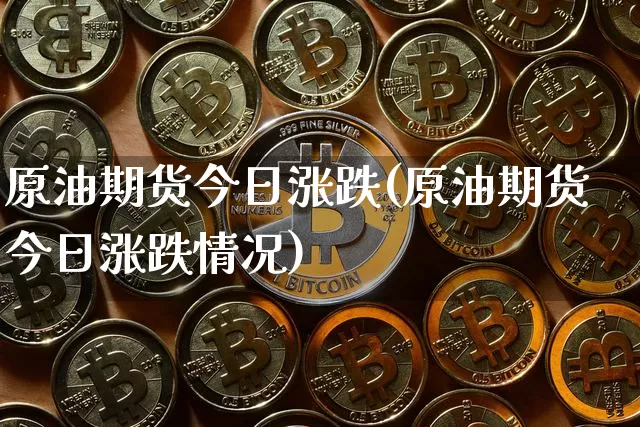 原油期货今日涨跌(原油期货今日涨跌情况)_https://www.tuogunzhijia.com_国际期货_第1张