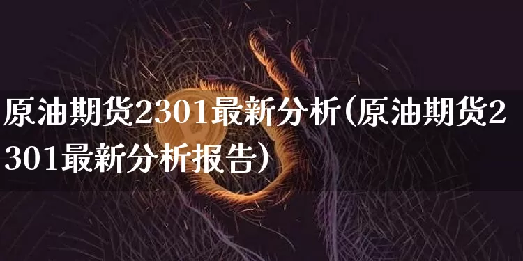 原油期货2301最新分析(原油期货2301最新分析报告)_https://www.tuogunzhijia.com_黄金期货_第1张