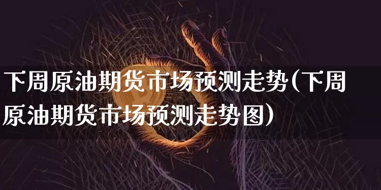 下周原油期货市场预测走势(下周原油期货市场预测走势图)_https://www.tuogunzhijia.com_原油期货_第1张