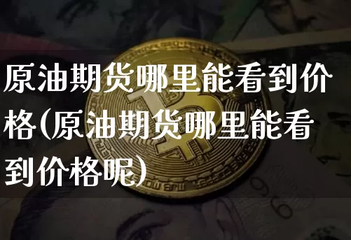 原油期货哪里能看到价格(原油期货哪里能看到价格呢)_https://www.tuogunzhijia.com_国际期货_第1张