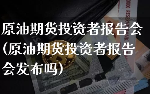 原油期货投资者报告会(原油期货投资者报告会发布吗)_https://www.tuogunzhijia.com_国际期货_第1张