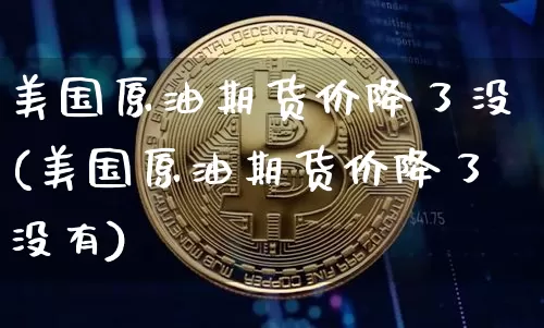 美国原油期货价降了没(美国原油期货价降了没有)_https://www.tuogunzhijia.com_国际期货_第1张
