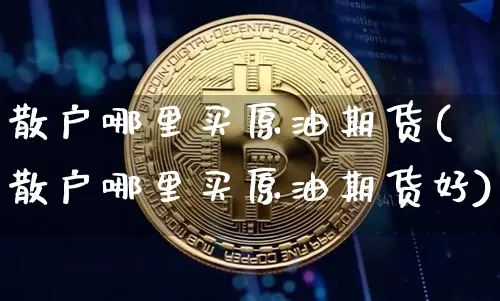 散户哪里买原油期货(散户哪里买原油期货好)_https://www.tuogunzhijia.com_黄金期货_第1张