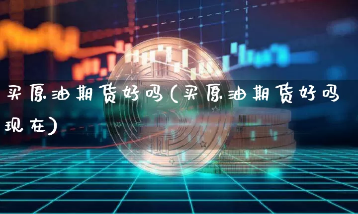 买原油期货好吗(买原油期货好吗现在)_https://www.tuogunzhijia.com_道指期货_第1张