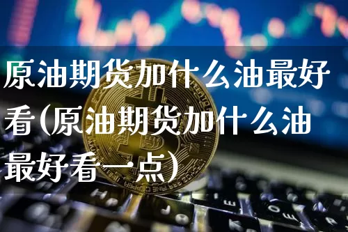 原油期货加什么油最好看(原油期货加什么油最好看一点)_https://www.tuogunzhijia.com_道指期货_第1张