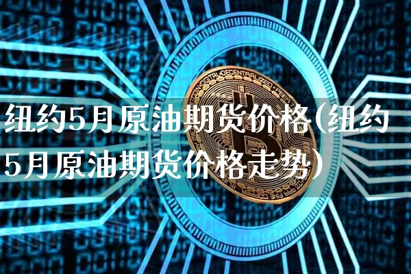 纽约5月原油期货价格(纽约5月原油期货价格走势)_https://www.tuogunzhijia.com_道指期货_第1张