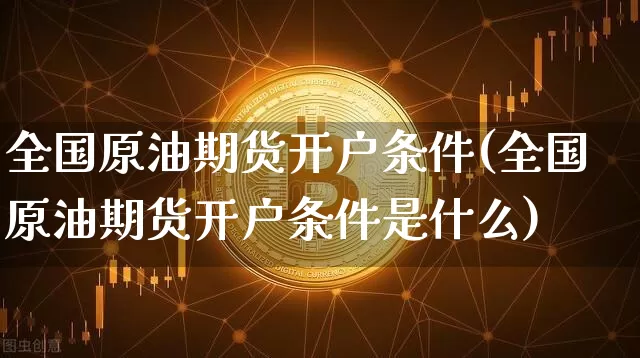 全国原油期货开户条件(全国原油期货开户条件是什么)_https://www.tuogunzhijia.com_内盘期货_第1张